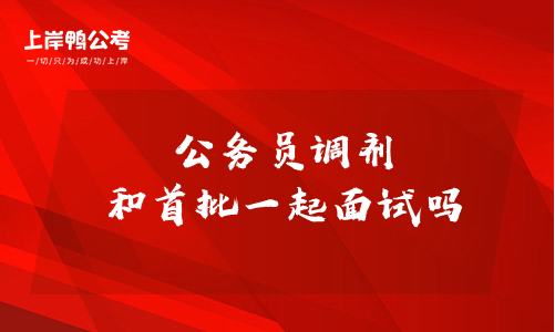 公务员调剂和首批一块面试吗